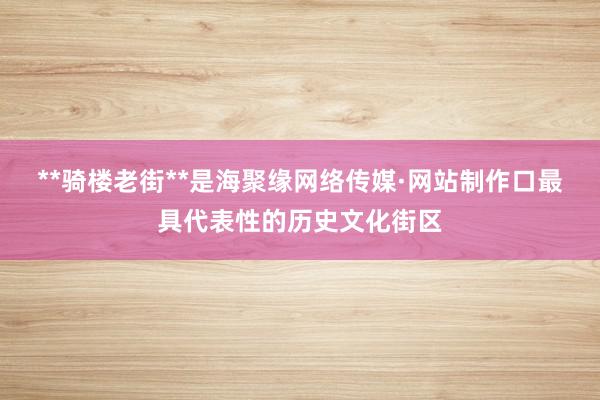 **骑楼老街**是海聚缘网络传媒·网站制作口最具代表性的历史文化街区